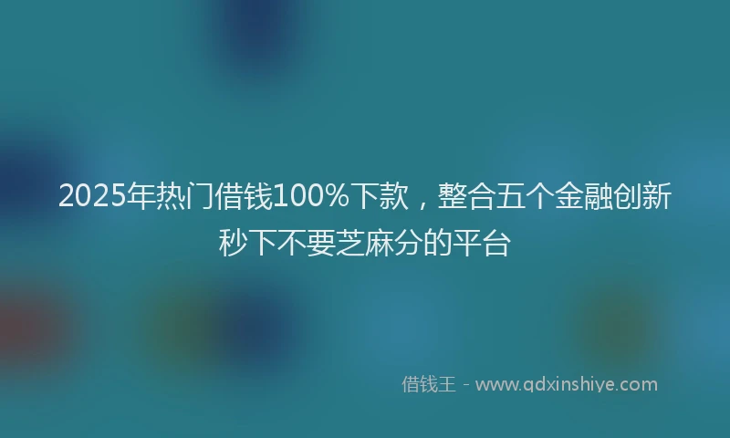 2025年热门借钱100%下款，整合五个金融创新秒下不要芝麻分的平台