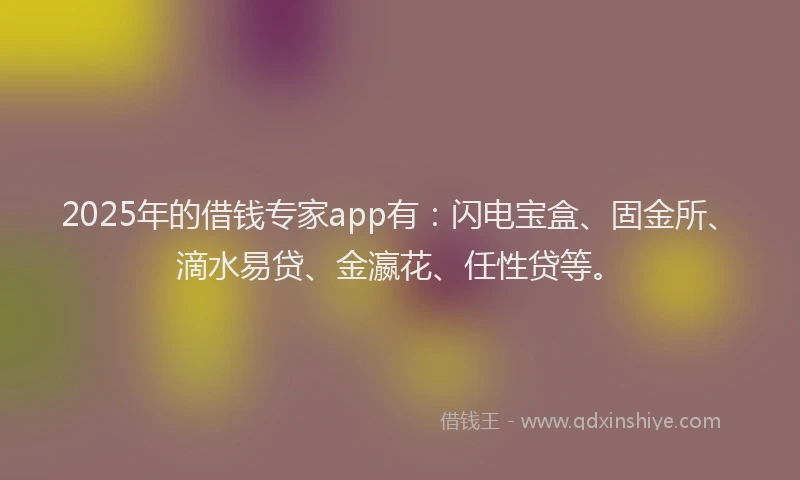 2025年的借钱专家app有：闪电宝盒、固金所、滴水易贷、金瀛花、任性贷等。