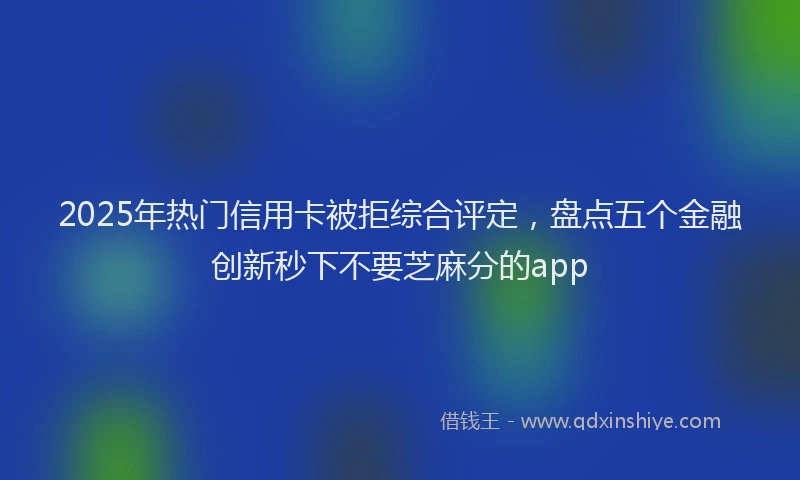 2025年热门信用卡被拒综合评定，盘点五个金融创新秒下不要芝麻分的app
