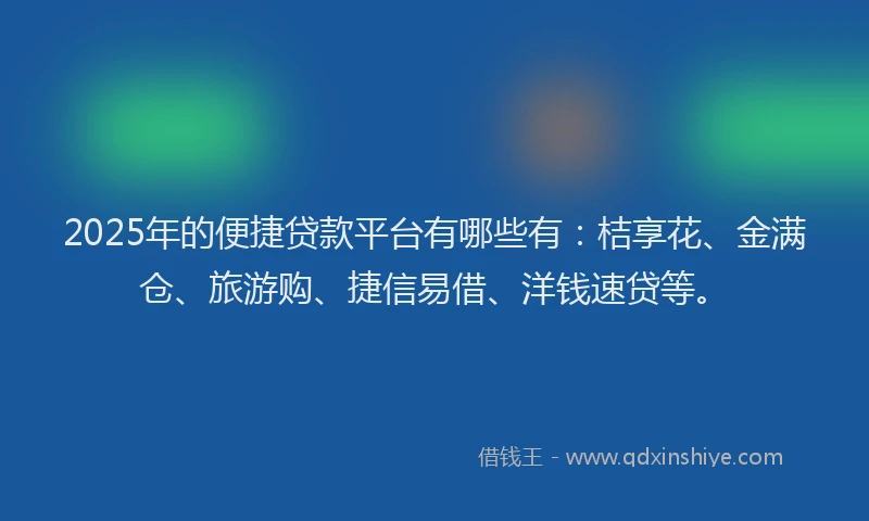 2025年的便捷贷款平台有哪些有:桔享花、金满仓、旅游购、捷信易借、洋钱速贷等。