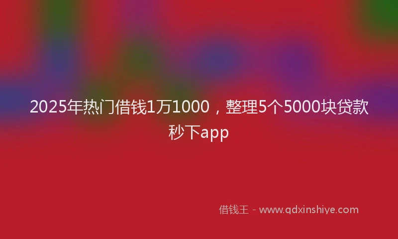 2025年热门借钱1万1000，整理5个5000块贷款秒下app
