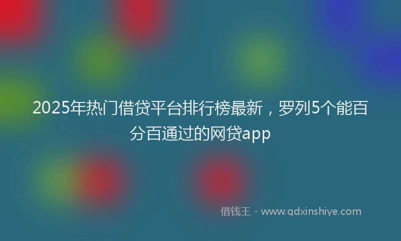 2025年热门借贷平台排行榜最新，罗列5个能百分百通过的网贷app