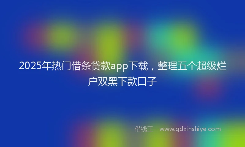 2025年热门借条贷款app下载，整理五个超级烂户双黑下款口子