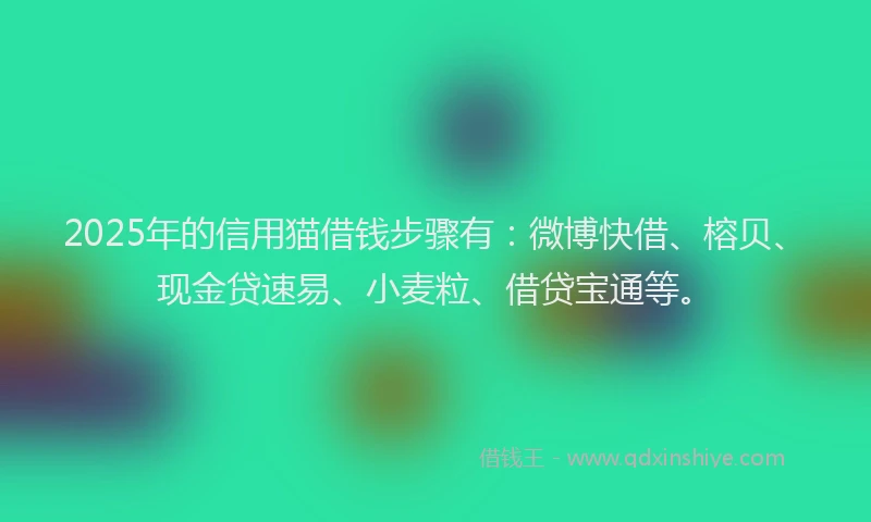2025年的信用猫借钱步骤有：微博快借、榕贝、现金贷速易、小麦粒、借贷宝通等。