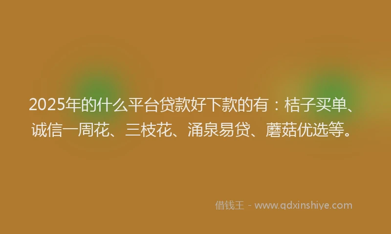 2025年的什么平台贷款好下款的有：桔子买单、诚信一周花、三枝花、涌泉易贷、蘑菇优选等。