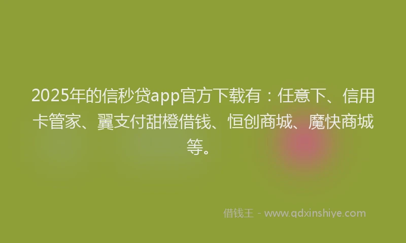 2025年的信秒贷app官方下载有：任意下、信用卡管家、翼支付甜橙借钱、恒创商城、魔快商城等。