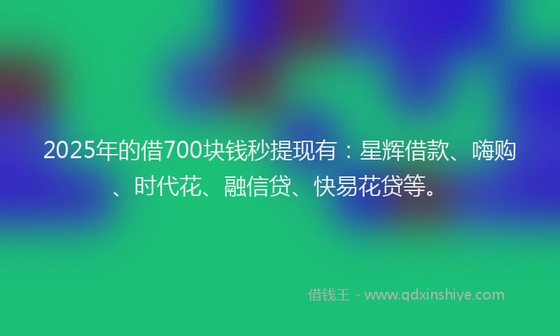 2025年的借700块钱秒提现有：星辉借款、嗨购、时代花、融信贷、快易花贷等。