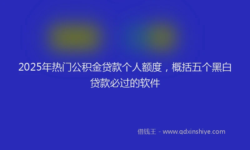 2025年热门公积金贷款个人额度，概括五个黑白贷款必过的软件