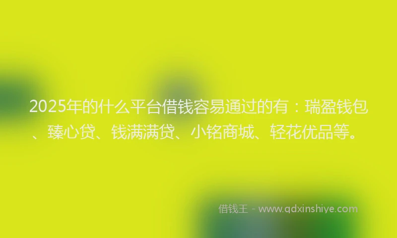 2025年的什么平台借钱容易通过的有：瑞盈钱包、臻心贷、钱满满贷、小铭商城、轻花优品等。