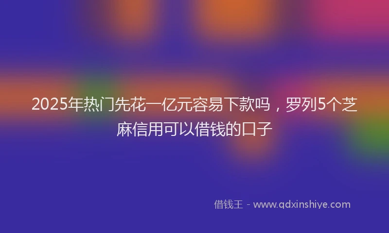 2025年热门先花一亿元容易下款吗，罗列5个芝麻信用可以借钱的口子
