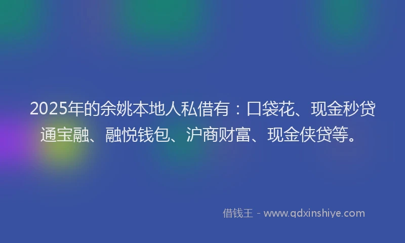 2025年的余姚本地人私借有：口袋花、现金秒贷通宝融、融悦钱包、沪商财富、现金侠贷等。