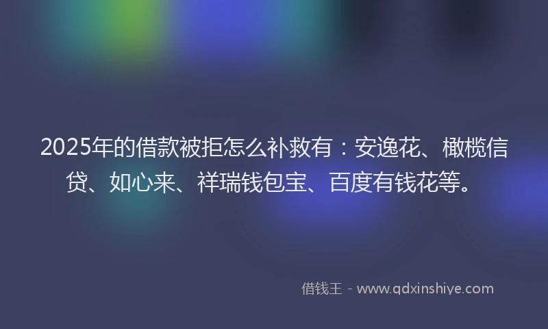 2025年的借款被拒怎么补救有：安逸花、橄榄信贷、如心来、祥瑞钱包宝、百度有钱花等。