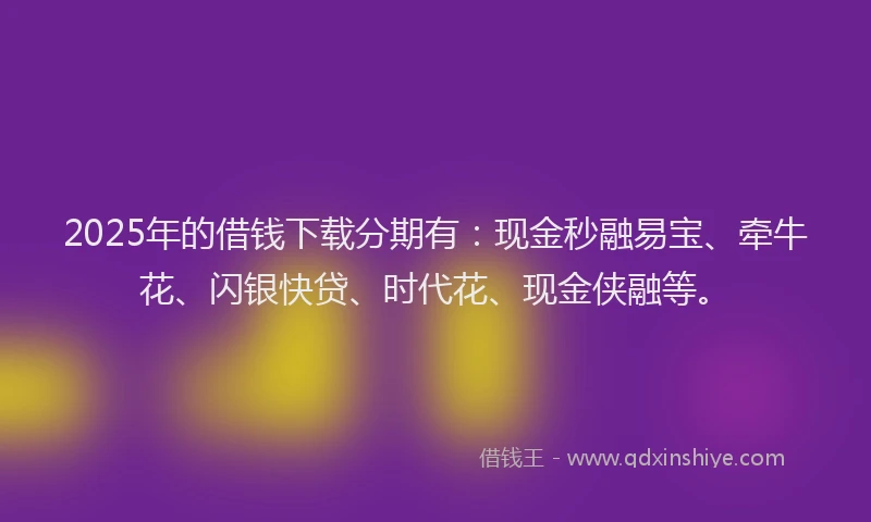 2025年的借钱下载分期有：现金秒融易宝、牵牛花、闪银快贷、时代花、现金侠融等。