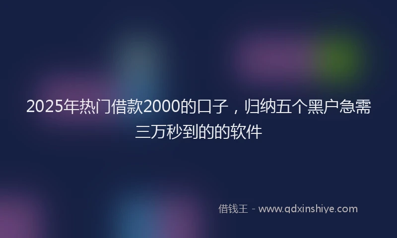2025年热门借款2000的口子，归纳五个黑户急需三万秒到的的软件