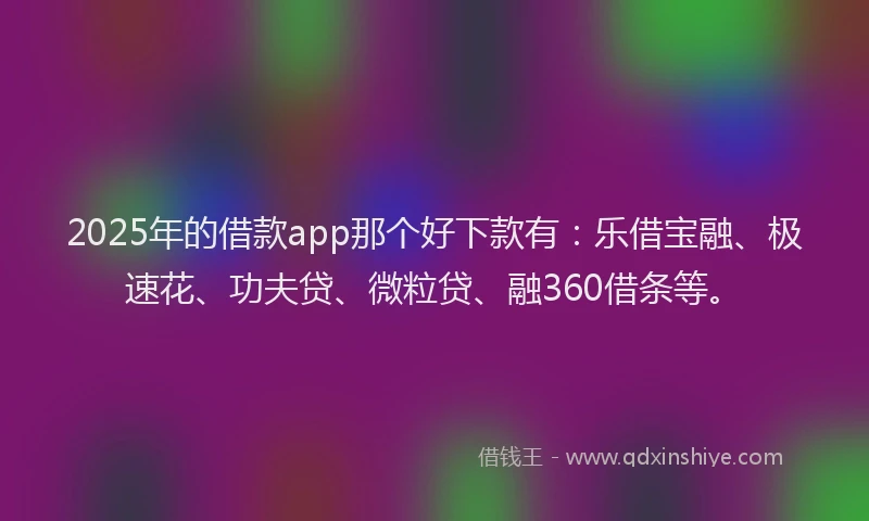 2025年的借款app那个好下款有：乐借宝融、极速花、功夫贷、微粒贷、融360借条等。