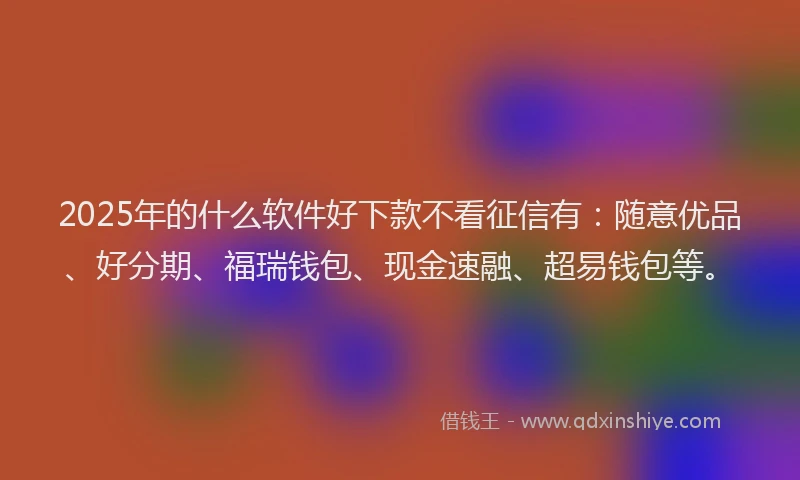 2025年的什么软件好下款不看征信有：随意优品、好分期、福瑞钱包、现金速融、超易钱包等。