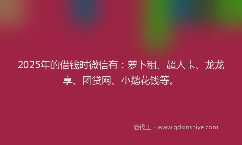 2025年的借钱时微信有：萝卜租、超人卡、龙龙享、团贷网、小鹅花钱等。
