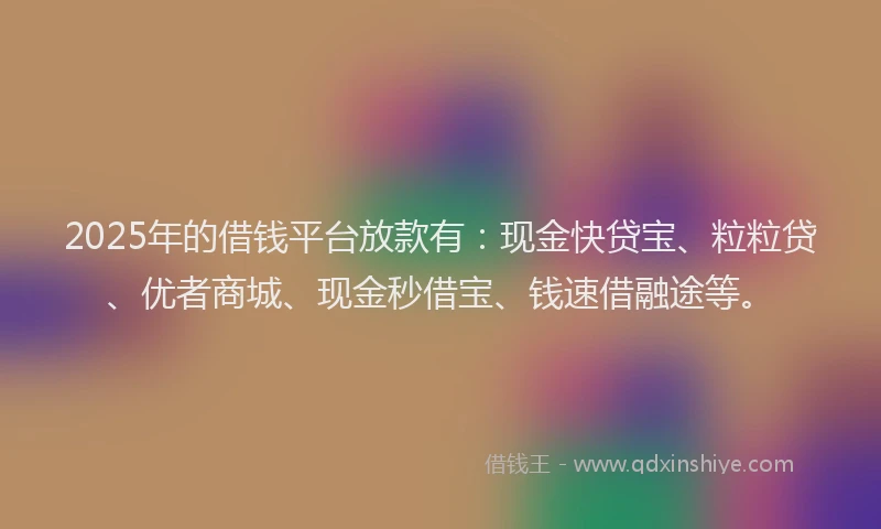 2025年的借钱平台放款有：现金快贷宝、粒粒贷、优者商城、现金秒借宝、钱速借融途等。