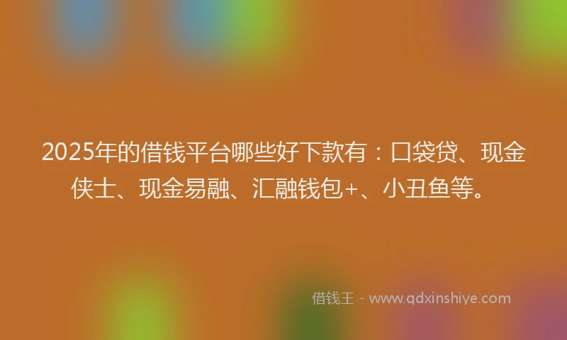 2025年的借钱平台哪些好下款有：口袋贷、现金侠士、现金易融、汇融钱包+、小丑鱼等。