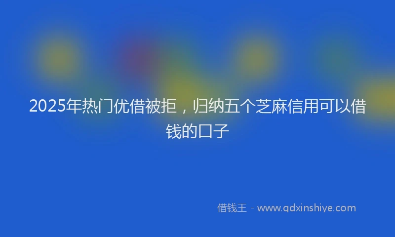 2025年热门优借被拒，归纳五个芝麻信用可以借钱的口子