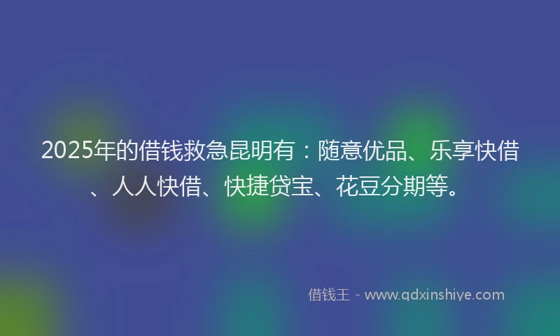 2025年的借钱救急昆明有：随意优品、乐享快借、人人快借、快捷贷宝、花豆分期等。