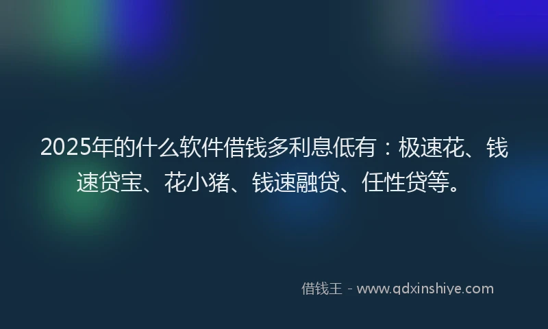2025年的什么软件借钱多利息低有：极速花、钱速贷宝、花小猪、钱速融贷、任性贷等。