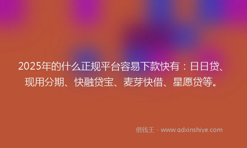 2025年的什么正规平台容易下款快有：日日贷、现用分期、快融贷宝、麦芽快借、星愿贷等。