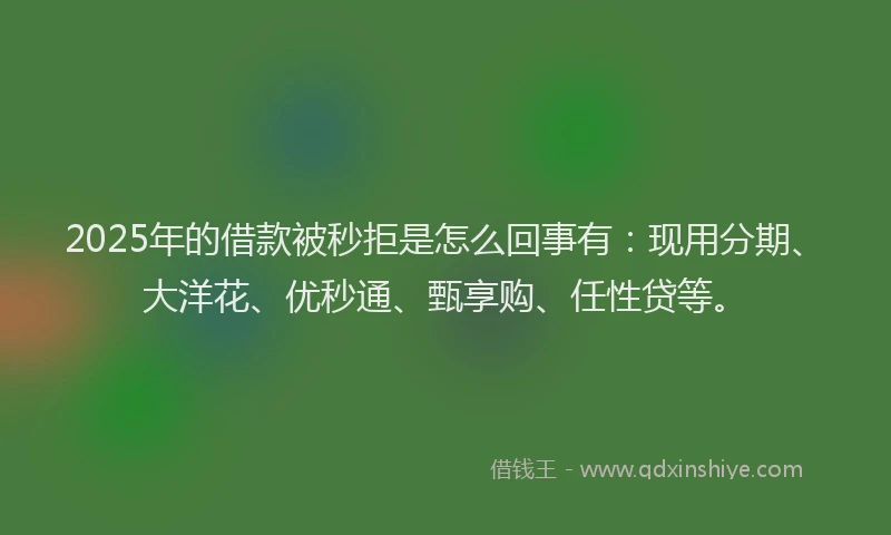 2025年的借款被秒拒是怎么回事有：现用分期、大洋花、优秒通、甄享购、任性贷等。