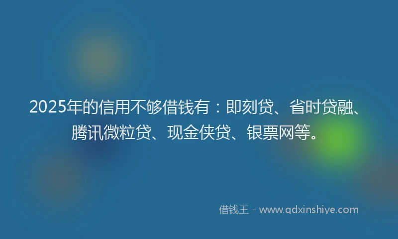 2025年的信用不够借钱有：即刻贷、省时贷融、腾讯微粒贷、现金侠贷、银票网等。