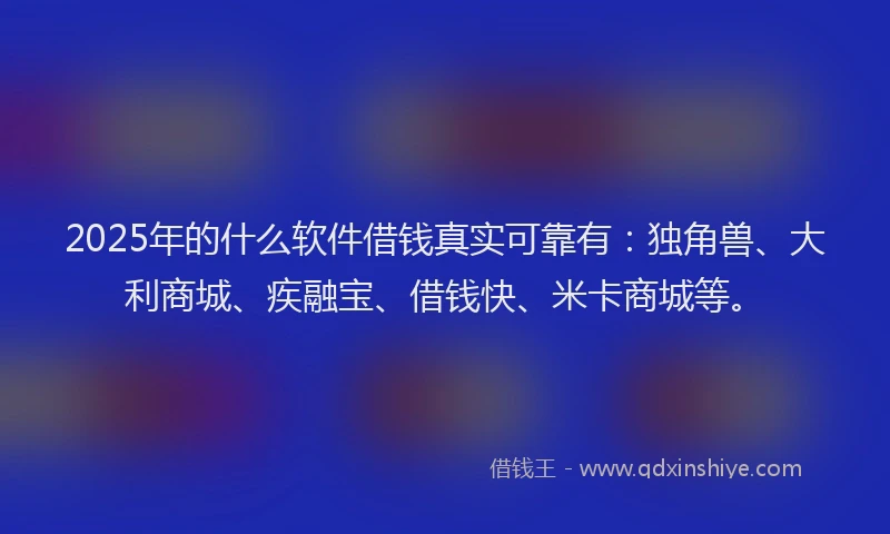 2025年的什么软件借钱真实可靠有：独角兽、大利商城、疾融宝、借钱快、米卡商城等。