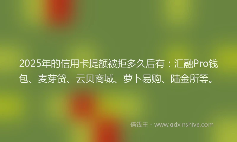 2025年的信用卡提额被拒多久后有：汇融Pro钱包、麦芽贷、云贝商城、萝卜易购、陆金所等。