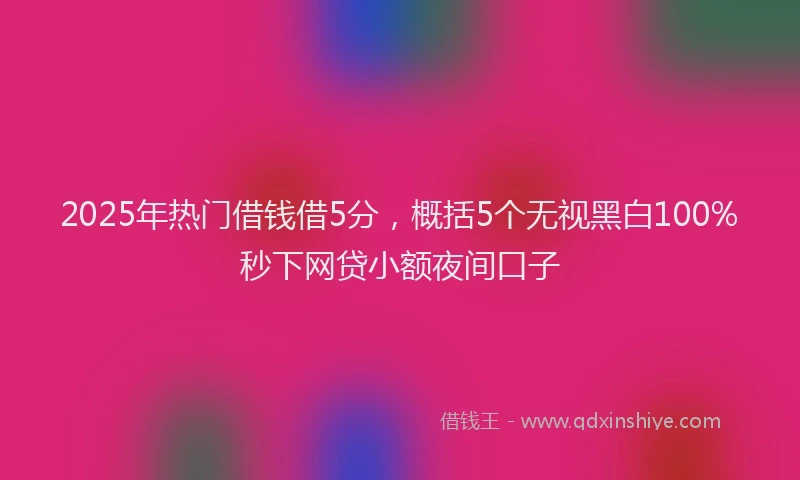 2025年热门借钱借5分，概括5个无视黑白100%秒下网贷小额夜间口子