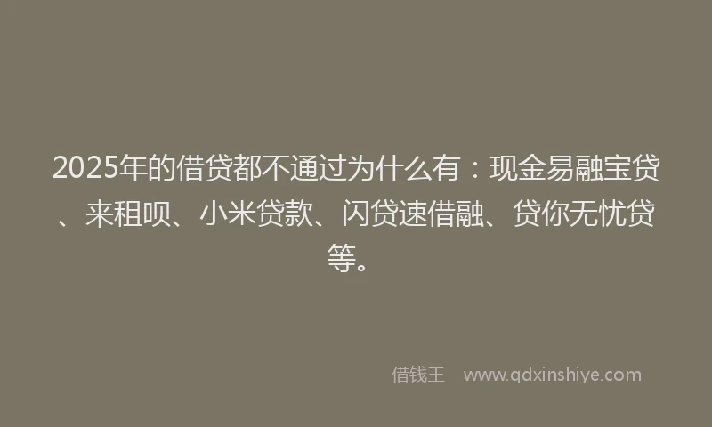 2025年的借贷都不通过为什么有：现金易融宝贷、来租呗、小米贷款、闪贷速借融、贷你无忧贷等。