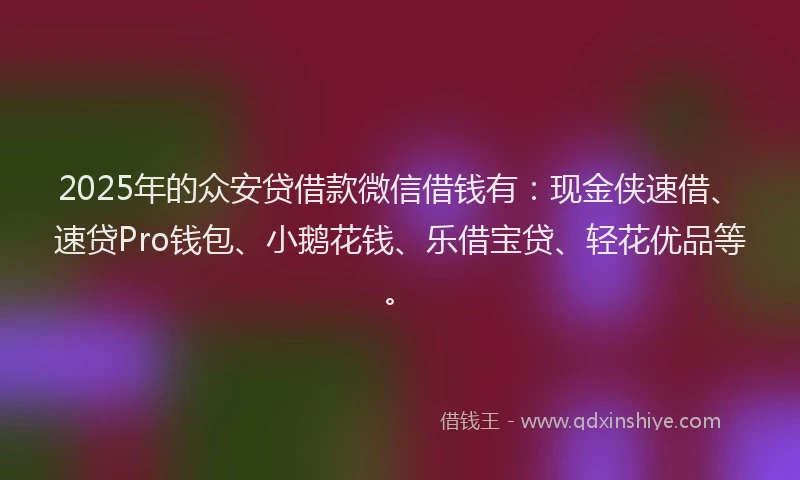 2025年的众安贷借款微信借钱有：现金侠速借、速贷Pro钱包、小鹅花钱、乐借宝贷、轻花优品等。