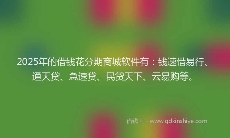 2025年的借钱花分期商城软件有：钱速借易行、通天贷、急速贷、民贷天下、云易购等。