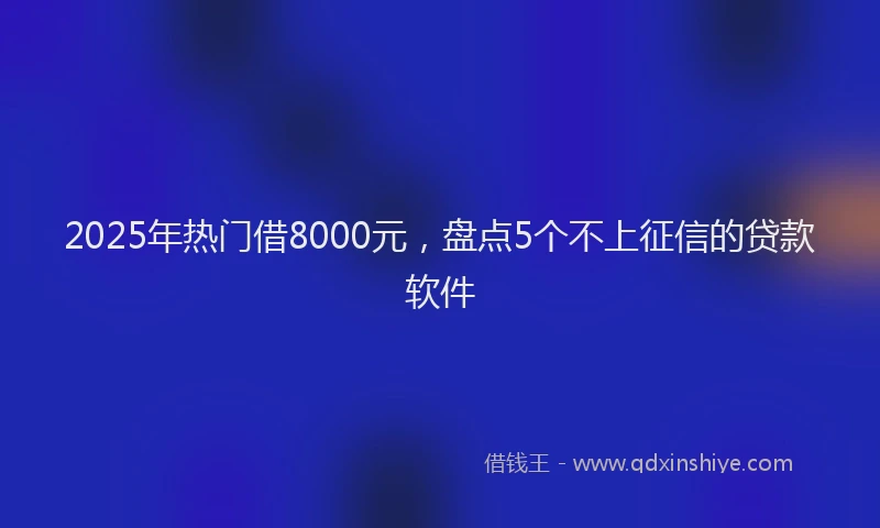 2025年热门借8000元，盘点5个不上征信的贷款软件