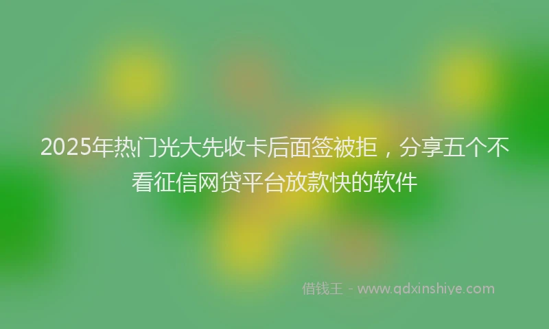 2025年热门光大先收卡后面签被拒，分享五个不看征信网贷平台放款快的软件