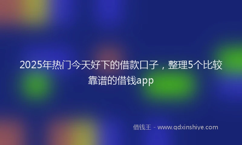 2025年热门今天好下的借款口子，整理5个比较靠谱的借钱app