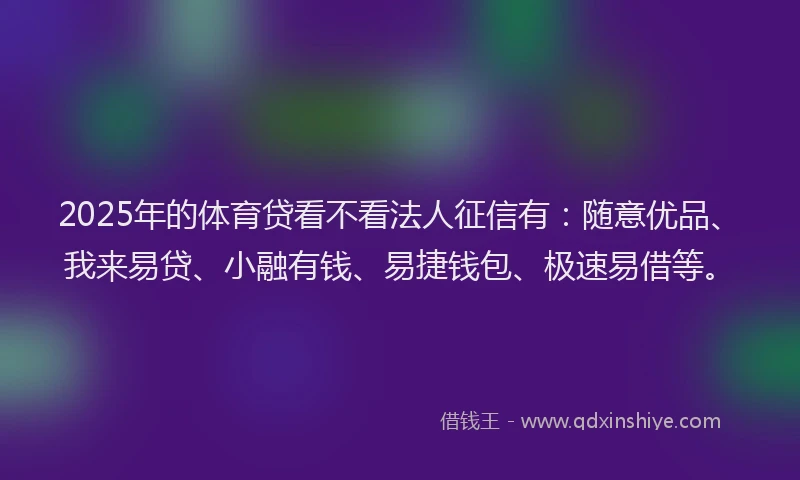 2025年的体育贷看不看法人征信有：随意优品、我来易贷、小融有钱、易捷钱包、极速易借等。