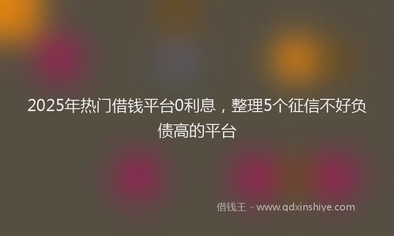 2025年热门借钱平台0利息，整理5个征信不好负债高的平台