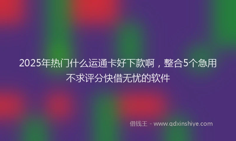 2025年热门什么运通卡好下款啊，整合5个急用不求评分快借无忧的软件