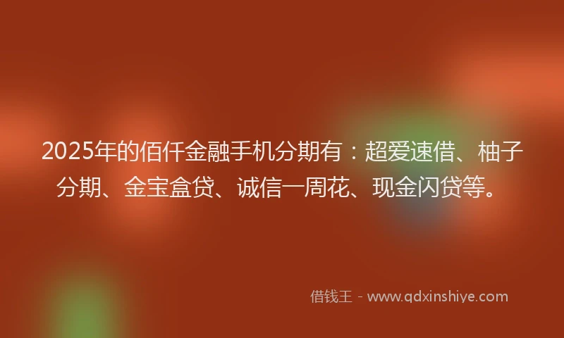 2025年的佰仟金融手机分期有：超爱速借、柚子分期、金宝盒贷、诚信一周花、现金闪贷等。