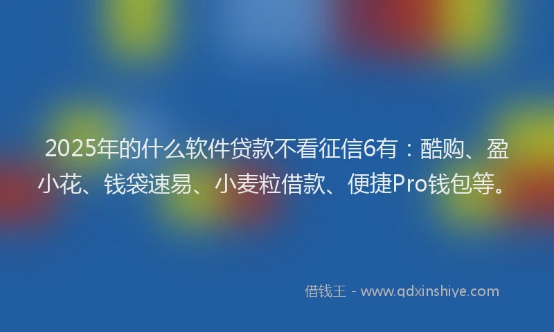2025年的什么软件贷款不看征信6有：酷购、盈小花、钱袋速易、小麦粒借款、便捷Pro钱包等。