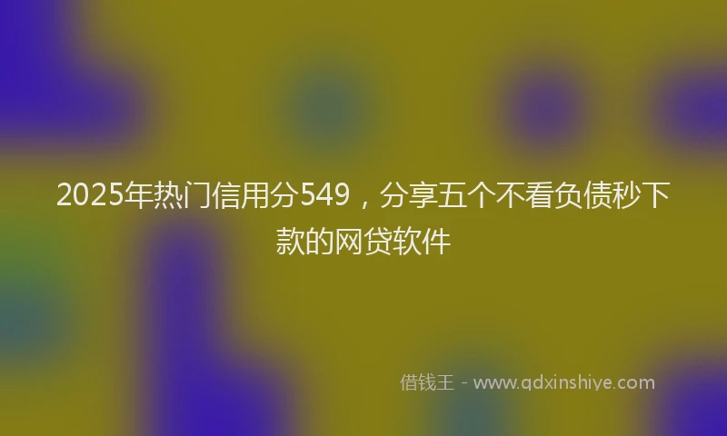2025年热门信用分549，分享五个不看负债秒下款的网贷软件