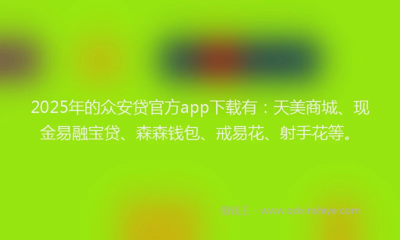 2025年的众安贷官方app下载有：天美商城、现金易融宝贷、森森钱包、戒易花、射手花等。