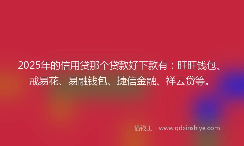 2025年的信用贷那个贷款好下款有：旺旺钱包、戒易花、易融钱包、捷信金融、祥云贷等。