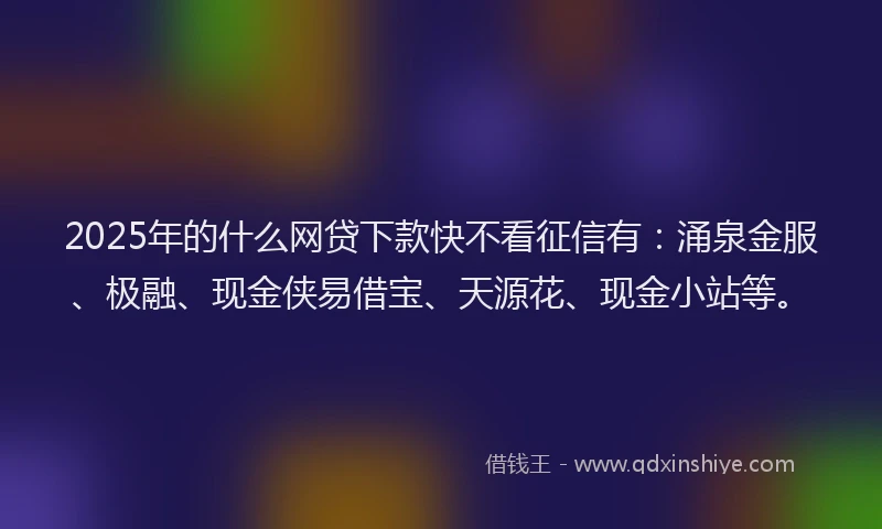 2025年的什么网贷下款快不看征信有：涌泉金服、极融、现金侠易借宝、天源花、现金小站等。