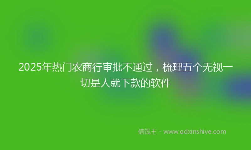 2025年热门农商行审批不通过，梳理五个无视一切是人就下款的软件