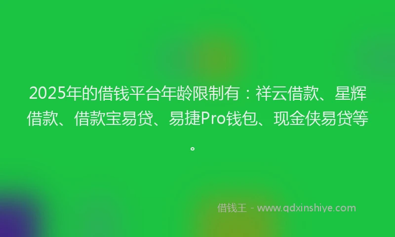 2025年的借钱平台年龄限制有：祥云借款、星辉借款、借款宝易贷、易捷Pro钱包、现金侠易贷等。