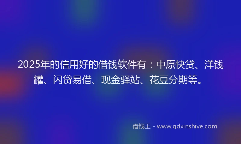 2025年的信用好的借钱软件有：中原快贷、洋钱罐、闪贷易借、现金驿站、花豆分期等。